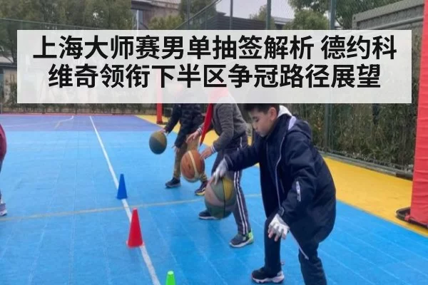 上海大师赛男单抽签解析 德约科维奇领衔下半区争冠路径展望