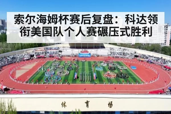 索尔海姆杯赛后复盘:科达领衔美国队个人赛碾压式胜利