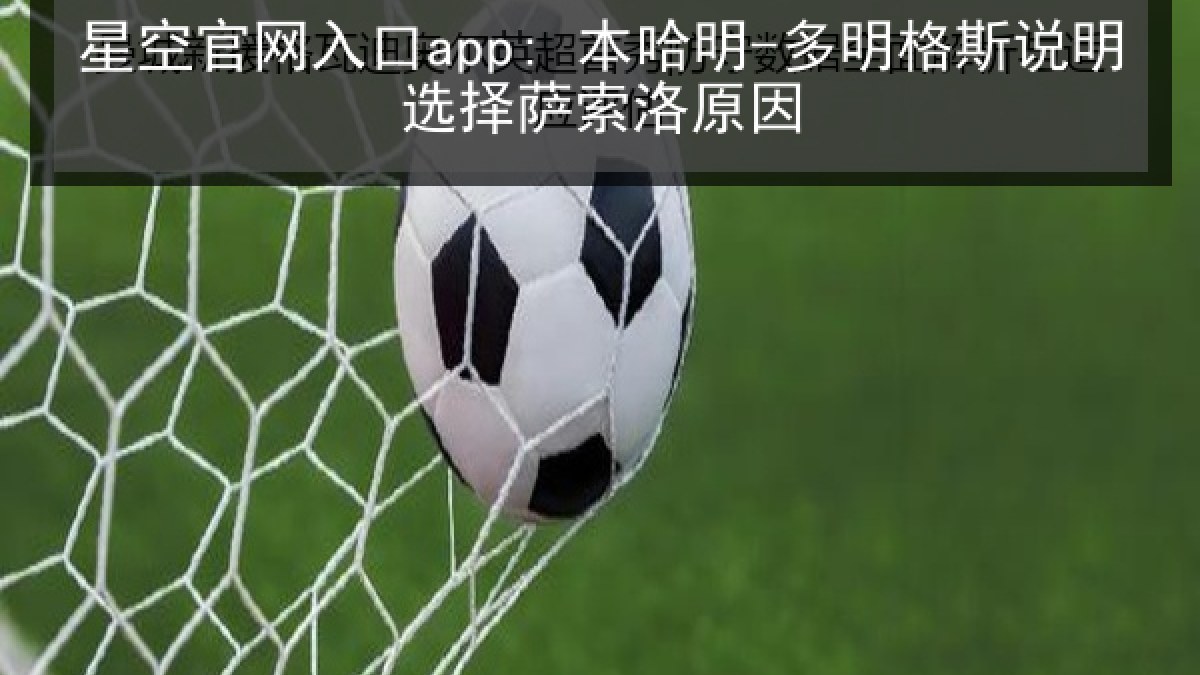星空官网入口app: 本哈明-多明格斯说明选择萨索洛原因 星空官网入口app: 本哈明-多明格斯说明选择萨索洛原因